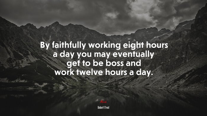 By faithfully working eight hours a day you may eventually get to be boss and work twelve hours a day. | Robert Frost quote