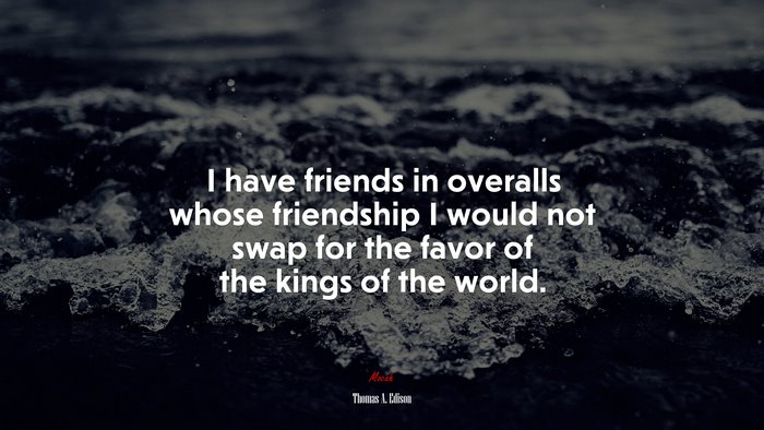 I have friends in overalls whose friendship I would not swap for the favor of the kings of the world. | Thomas A. Edison quote