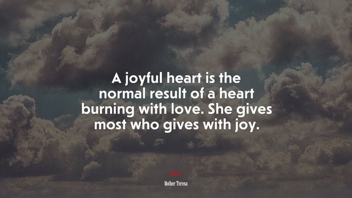 A joyful heart is the normal result of a heart burning with love. She gives most who gives with joy. | Mother Teresa quote