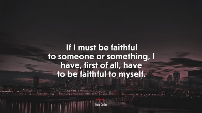 If I must be faithful to someone or something, I have, first of all, have to be faithful to myself. | Paulo Coelho quote