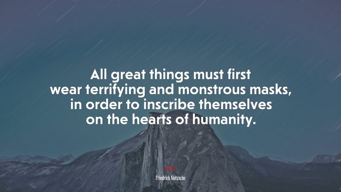 All great things must first wear terrifying and monstrous masks, in order to inscribe themselves on the hearts of humanity. | Friedrich Nietzsche quote