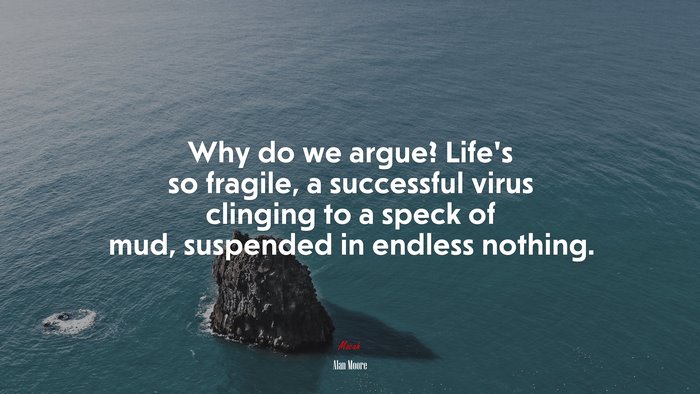 Why do we argue? Life’s so fragile, a successful virus clinging to a speck of mud, suspended in endless nothing. | Alan Moore quote