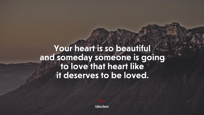 Your heart is so beautiful and someday someone is going to love that heart like it deserves to be loved. | Colleen Hoover quote