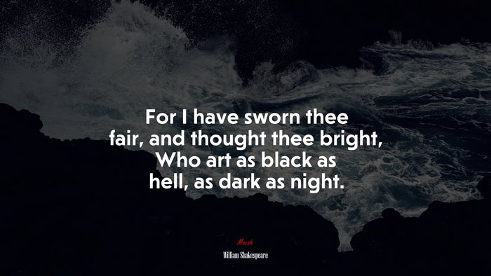 For I have sworn thee fair, and thought thee bright, Who art as black as hell, as dark as night. | William Shakespeare quote