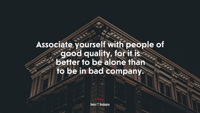 Associate yourself with people of good quality, for it is better to be alone than to be in bad company. | Booker T. Washington quote