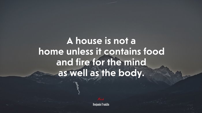 A house is not a home unless it contains food and fire for the mind as well as the body. | Benjamin Franklin quote