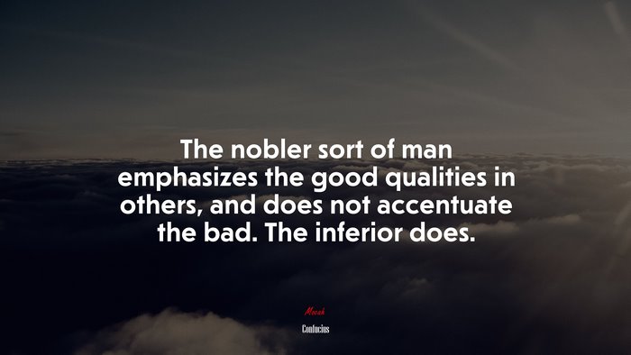 The nobler sort of man emphasizes the good qualities in others, and does not accentuate the bad. The inferior does. | Confucius quote