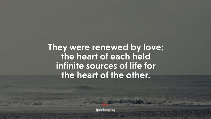 They were renewed by love; the heart of each held infinite sources of life for the heart of the other. | Fyodor Dostoyevsky quote