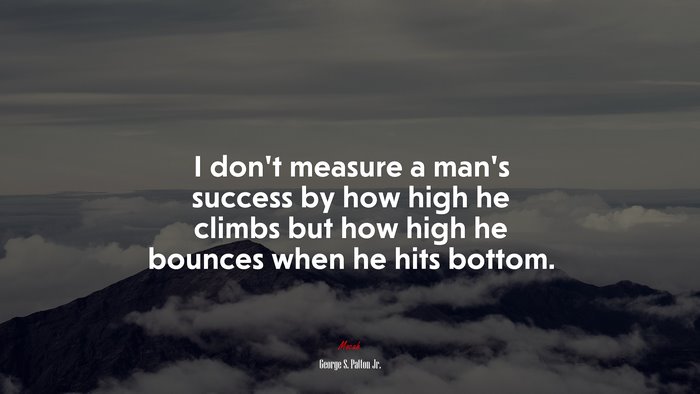 I dont measure a man’s success by how high he climbs but how high he bounces when he hits bottom. | George S. Patton Jr. quote