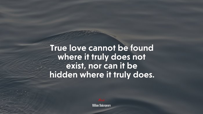 True love cannot be found where it truly does not exist, nor can it be hidden where it truly does. | William Shakespeare quote