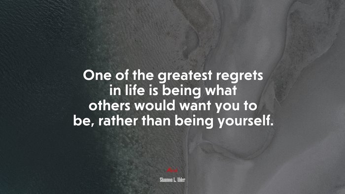 One of the greatest regrets in life is being what others would want you to be, rather than being yourself. | Shannon L. Alder quote