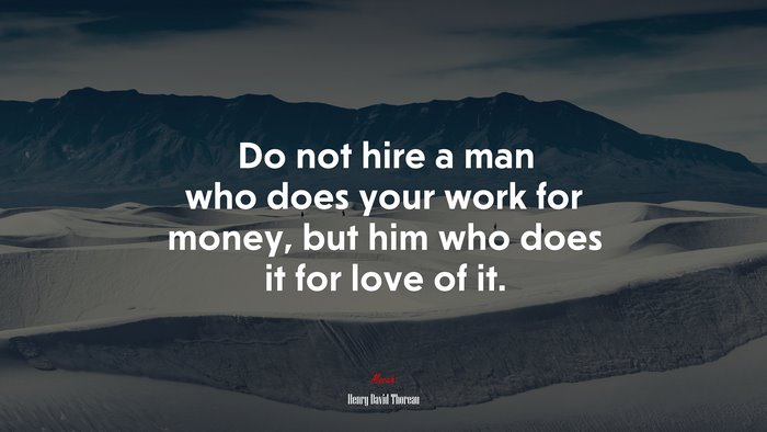 Do not hire a man who does your work for money, but him who does it for love of it. | Henry David Thoreau quote