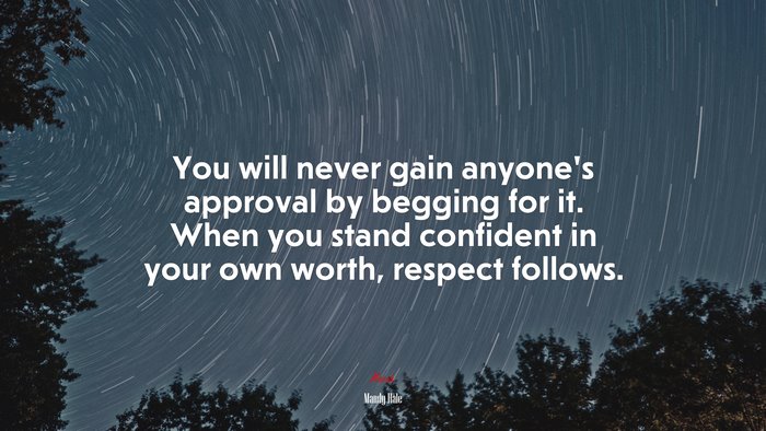 You will never gain anyone’s approval by begging for it. When you stand confident in your own worth, respect follows. | Mandy Hale quote