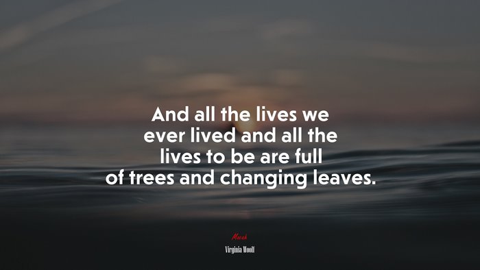 And all the lives we ever lived and all the lives to be are full of trees and changing leaves. | Virginia Woolf quote