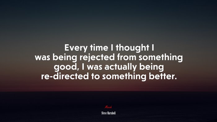 Every time I thought I was being rejected from something good, I was actually being re-directed to something better. | Steve Maraboli quote