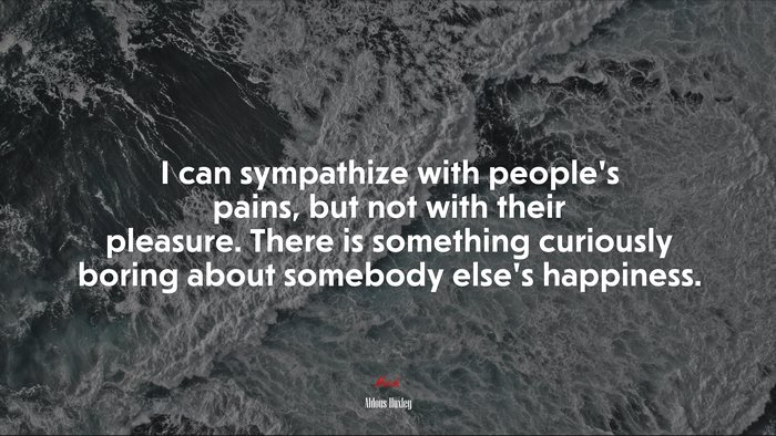 I can sympathize with people’s pains, but not with their pleasure. There is something curiously boring about somebody else’s happiness. | Aldous Huxley quote