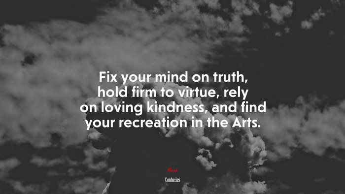 Fix your mind on truth, hold firm to virtue, rely on loving kindness, and find your recreation in the Arts. | Confucius quote