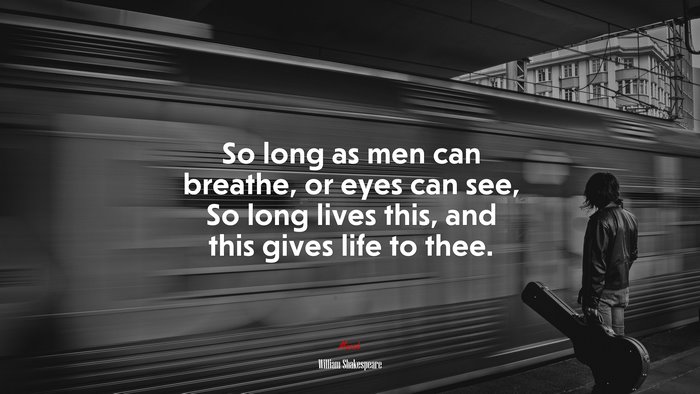 So long as men can breathe, or eyes can see, So long lives this, and this gives life to thee. | William Shakespeare quote