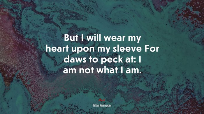 But I will wear my heart upon my sleeve For daws to peck at: I am not what I am. | William Shakespeare quote