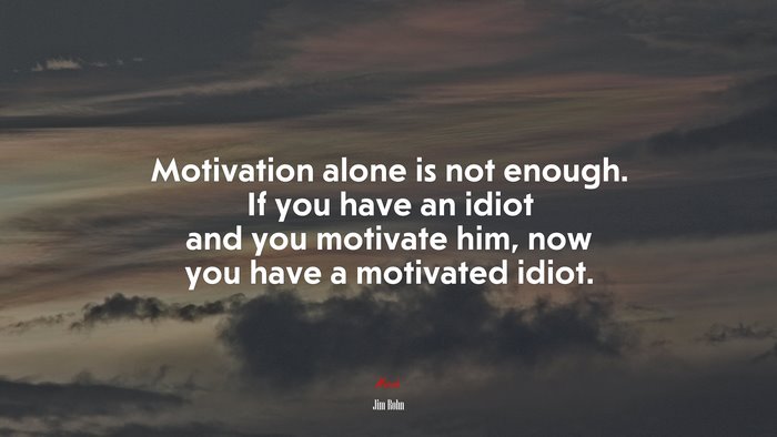 Motivation alone is not enough. If you have an idiot and you motivate him, now you have a motivated idiot. | Jim Rohn quote