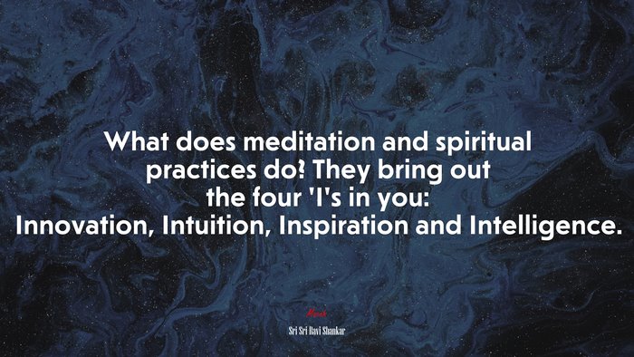 What does meditation and spiritual practices do? They bring out the four ’I’s in you: Innovation, Intuition, Inspiration and Intelligence. | Sri Sri Ravi Shankar quote