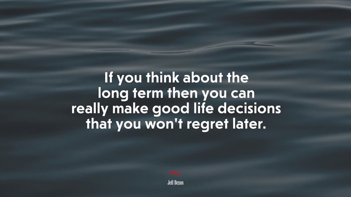 If you think about the long term then you can really make good life decisions that you won’t regret later. | Jeff Bezos quote
