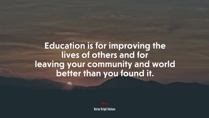 Education is for improving the lives of others and for leaving your community and world better than you found it. | Marian Wright Edelman quote