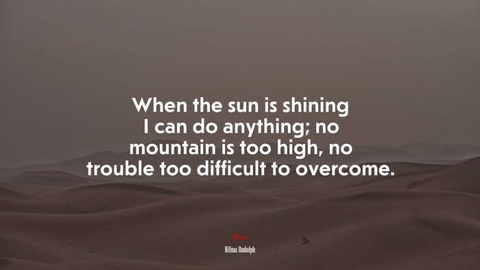 When the sun is shining I can do anything; no mountain is too high, no trouble too difficult to overcome. | Wilma Rudolph quote