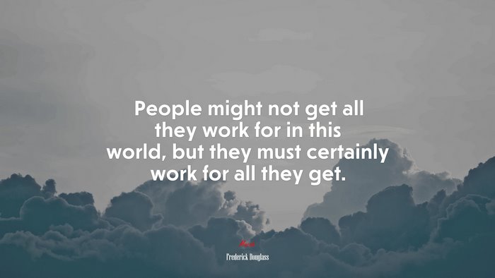 People might not get all they work for in this world, but they must certainly work for all they get. | Frederick Douglass quote