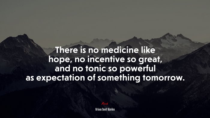 There is no medicine like hope, no incentive so great, and no tonic so powerful as expectation of something tomorrow. | Orison Swett Marden quote