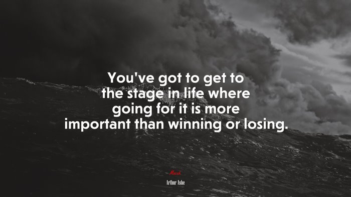 You’ve got to get to the stage in life where going for it is more important than winning or losing. | Arthur Ashe quote