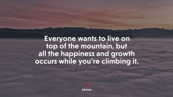 Everyone wants to live on top of the mountain, but all the happiness and growth occurs while you’re climbing it. | Andy Rooney quote