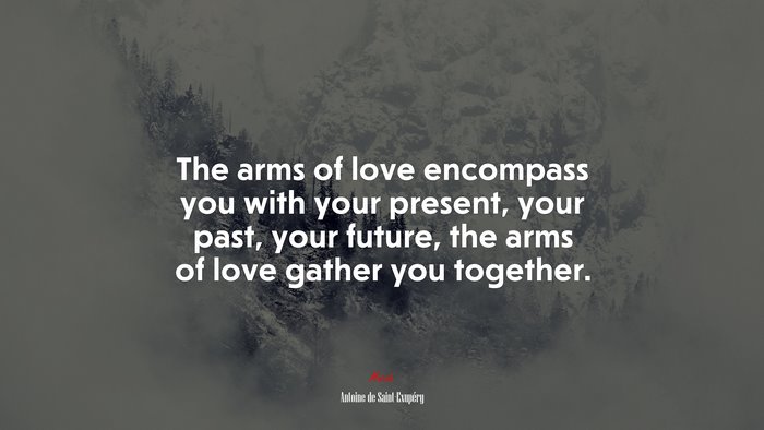 The arms of love encompass you with your present, your past, your future, the arms of love gather you together. | Antoine de Saint-Exupéry quote