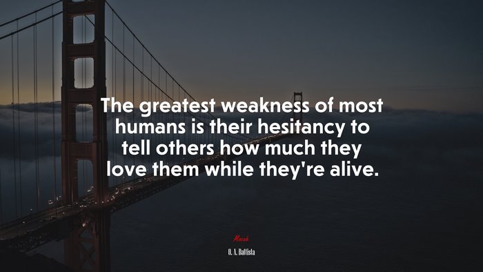 The greatest weakness of most humans is their hesitancy to tell others how much they love them while they’re alive. | O. A. Battista quote