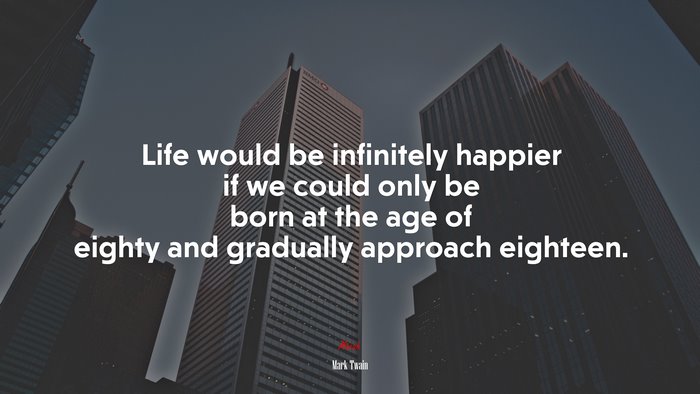 Life would be infinitely happier if we could only be born at the age of eighty and gradually approach eighteen. | Mark Twain quote