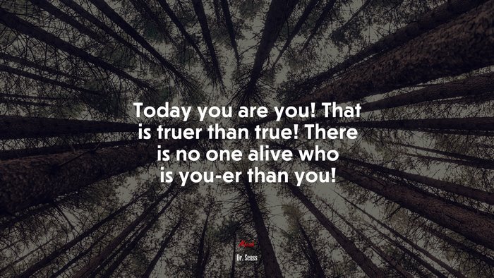Today you are you! That is truer than true! There is no one alive who is you-er than you! | Dr. Seuss quote