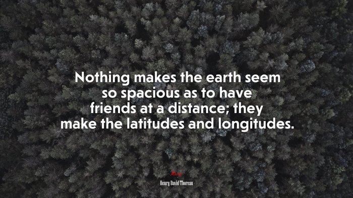 Nothing makes the earth seem so spacious as to have friends at a distance; they make the latitudes and longitudes. | Henry David Thoreau quote