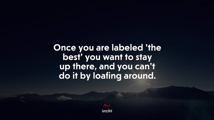 Once you are labeled ‘the best’ you want to stay up there, and you can’t do it by loafing around. | Larry Bird quote