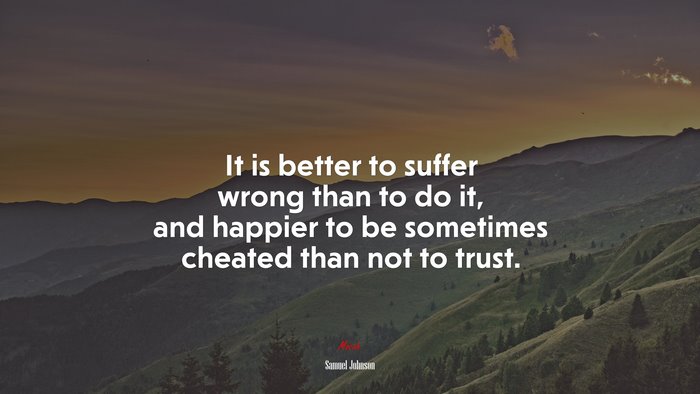 It is better to suffer wrong than to do it, and happier to be sometimes cheated than not to trust. | Samuel Johnson quote