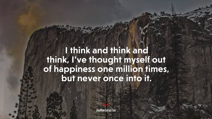 I think and think and think, I’ve thought myself out of happiness one million times, but never once into it. | Jonathan Safran Foer quote