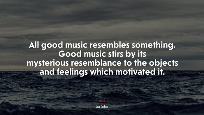 All good music resembles something. Good music stirs by its mysterious resemblance to the objects and feelings which motivated it. | Jean Cocteau quote