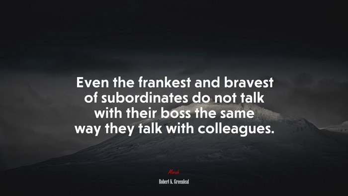 Even the frankest and bravest of subordinates do not talk with their boss the same way they talk with colleagues. | Robert K. Greenleaf quote