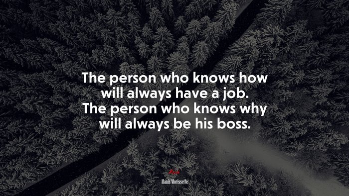 The person who knows how will always have a job. The person who knows why will always be his boss. | Alanis Morissette quote
