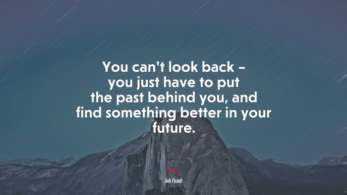 You can’t look back – you just have to put the past behind you, and find something better in your future. | Jodi Picoult quote