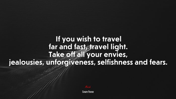 If you wish to travel far and fast, travel light. Take off all your envies, jealousies, unforgiveness, selfishness and fears. | Cesare Pavese quote