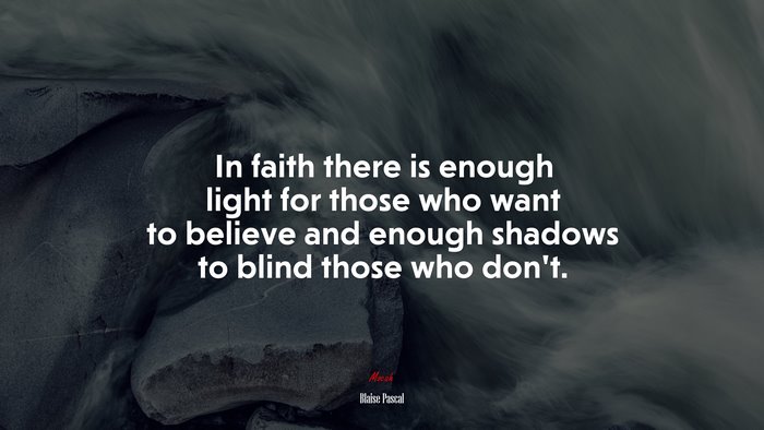 In faith there is enough light for those who want to believe and enough shadows to blind those who don’t. | Blaise Pascal quote