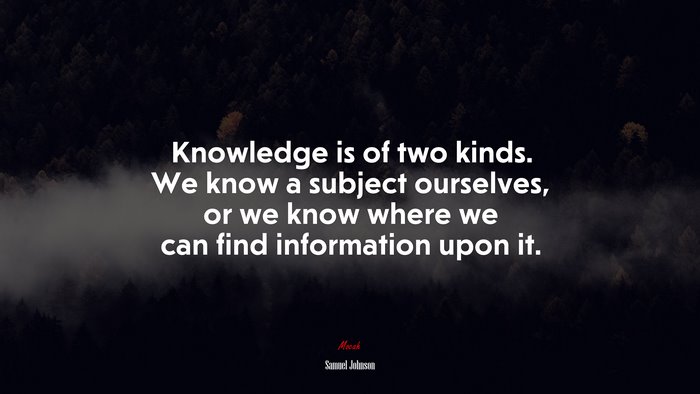 Knowledge is of two kinds. We know a subject ourselves, or we know where we can find information upon it. | Samuel Johnson quote