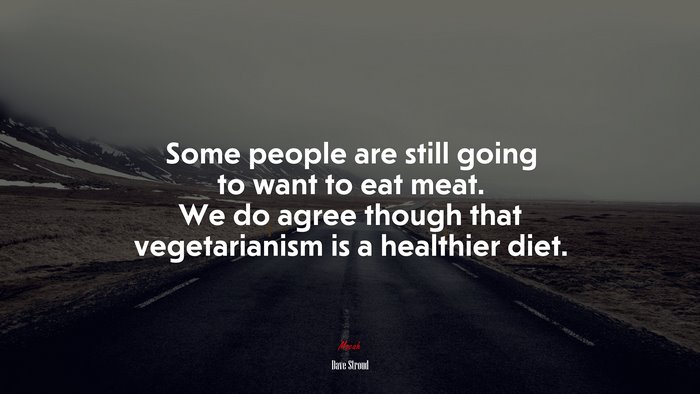 Some people are still going to want to eat meat. We do agree though that vegetarianism is a healthier diet. | Dave Stroud quote