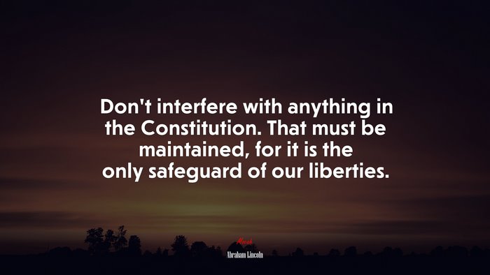 Don’t interfere with anything in the Constitution. That must be maintained, for it is the only safeguard of our liberties. | Abraham Lincoln quote