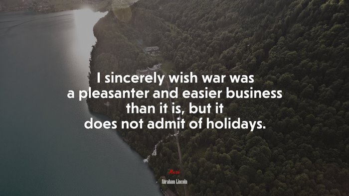 I sincerely wish war was a pleasanter and easier business than it is, but it does not admit of holidays. | Abraham Lincoln quote